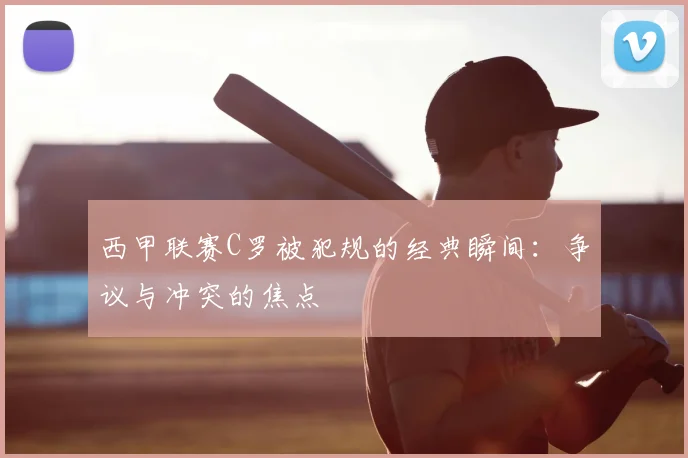 西甲联赛C罗被犯规的经典瞬间:争议与冲突的焦点