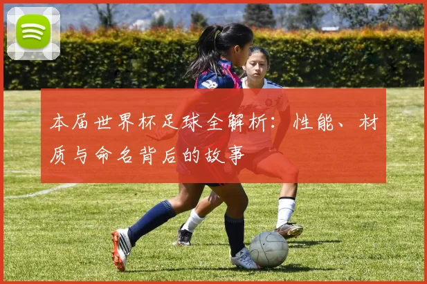 本届世界杯足球全解析：性能、材质与命名背后的故事