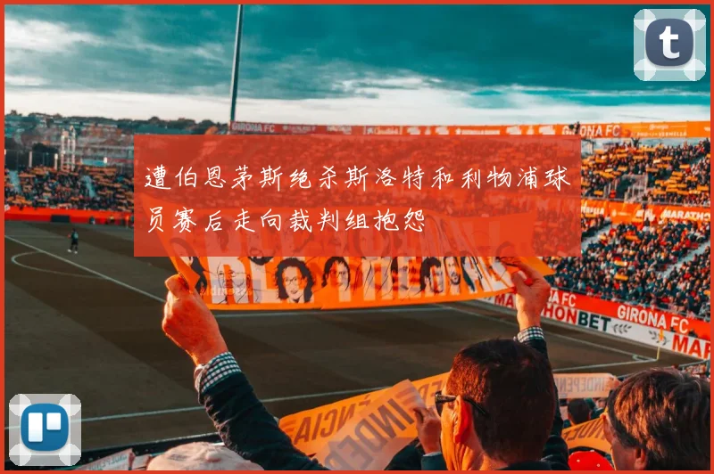 遭伯恩茅斯绝杀斯洛特和利物浦球员赛后走向裁判组抱怨