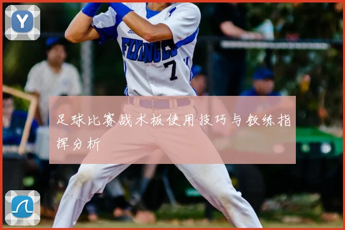 足球比赛战术板使用技巧与教练指挥分析