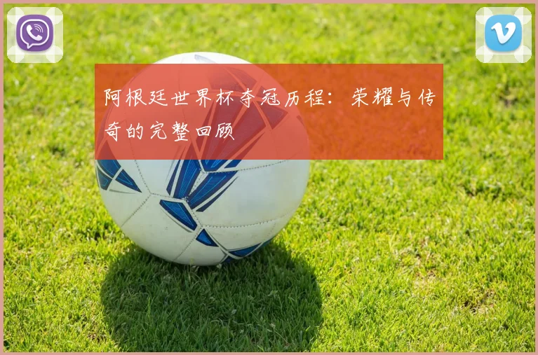 阿根廷世界杯夺冠历程：荣耀与传奇的完整回顾