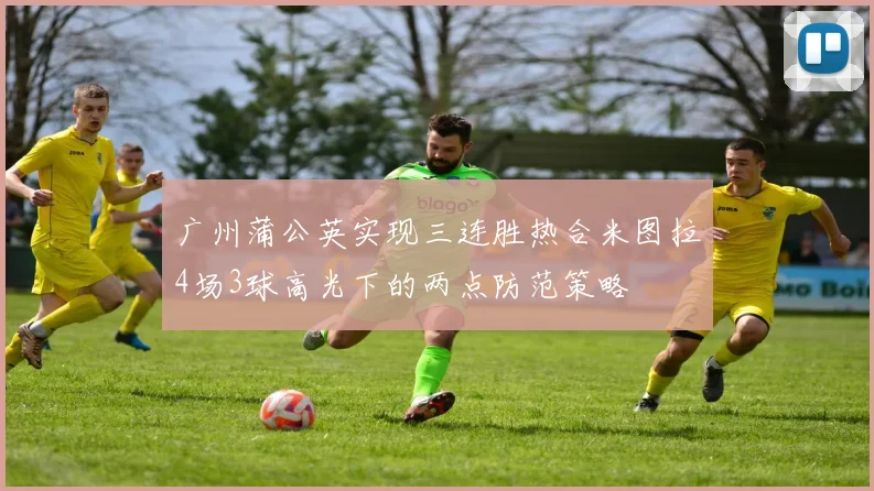 广州蒲公英实现三连胜热合米图拉4场3球高光下的两点防范策略