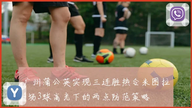 广州蒲公英实现三连胜热合米图拉4场3球高光下的两点防范策略