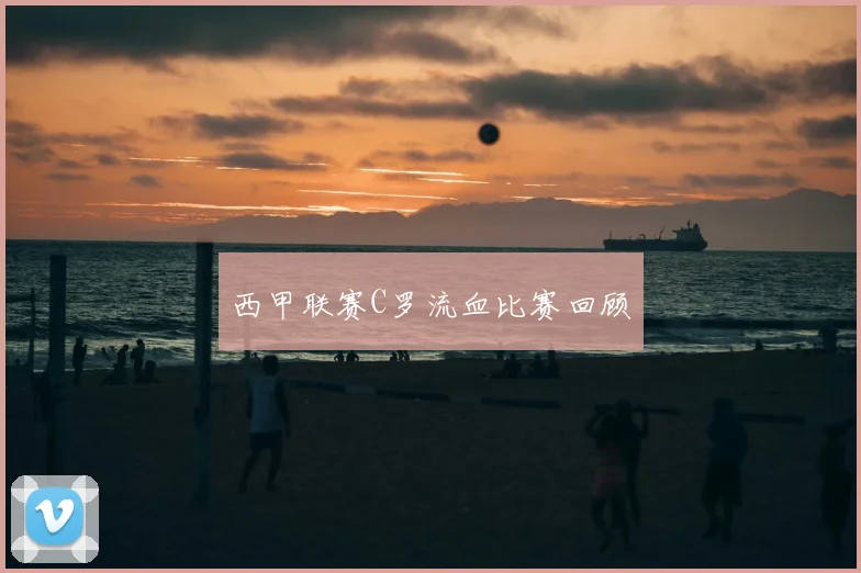 西甲联赛C罗流血比赛回顾